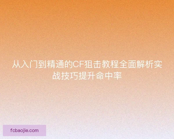从入门到精通的CF狙击教程全面解析实战技巧提升命中率