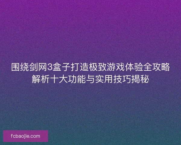 围绕剑网3盒子打造极致游戏体验全攻略解析十大功能与实用技巧揭秘