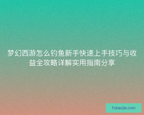 梦幻西游怎么钓鱼新手快速上手技巧与收益全攻略详解实用指南分享