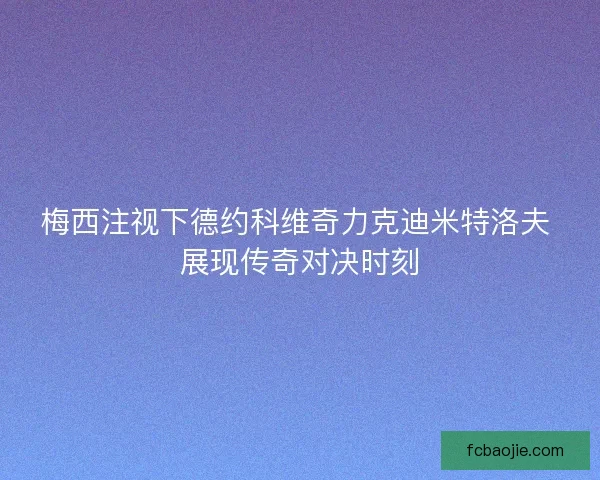 梅西注视下德约科维奇力克迪米特洛夫 展现传奇对决时刻