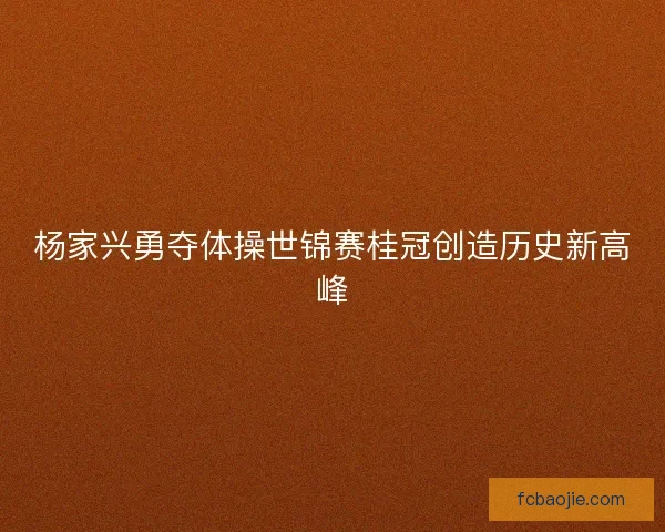 杨家兴勇夺体操世锦赛桂冠创造历史新高峰