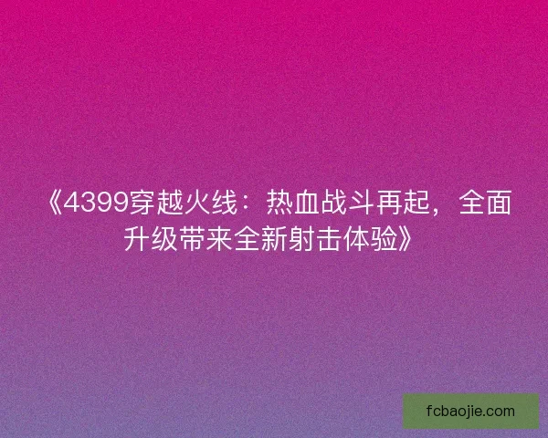 《4399穿越火线：热血战斗再起，全面升级带来全新射击体验》
